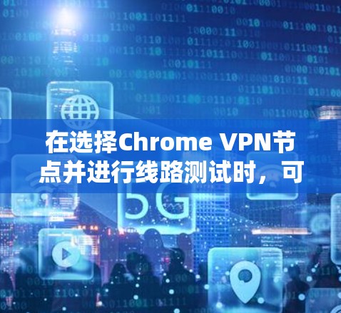 在选择Chrome VPN节点并进行线路测试时,可以按照以下步骤进行操作,以确保连接的稳定性和速度 在选择Chrome VPN节点并进行线路测试时,可以按照以下步骤进行操作,以确保连接的稳定性和速度