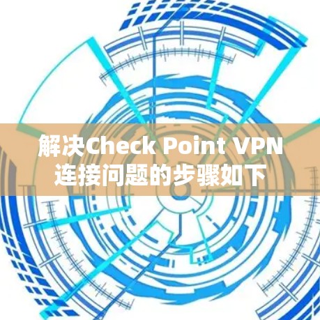 解决Check Point VPN连接问题的步骤如下 解决Check Point VPN连接问题的步骤如下