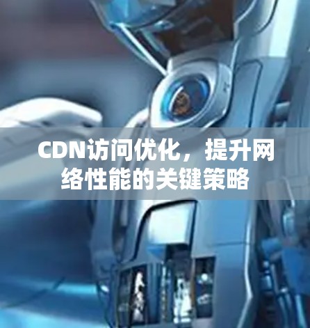 CDN访问优化,提升网络性能的关键策略 CDN访问优化,提升网络性能的关键策略