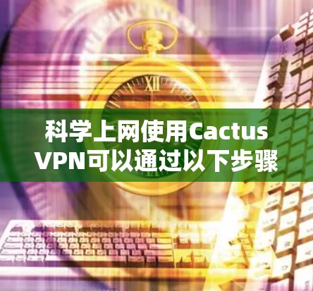 科学上网使用CactusVPN可以通过以下步骤实现 科学上网使用CactusVPN可以通过以下步骤实现