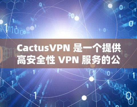 CactusVPN 是一个提供高安全性 VPN 服务的公司，全球线路覆盖广泛，包括美国、欧洲、亚洲等多个地区。以下是一些关于 CactusVPN 全球线路测速的信息和建议