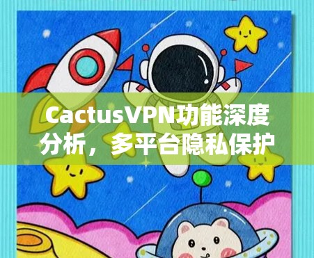 CactusVPN功能深度分析,多平台隐私保护与智能分辨核心技术揭秘 CactusVPN功能深度分析,多平台隐私保护与智能分辨核心技术揭秘