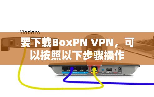 要下载BoxPN VPN,可以按照以下步骤操作 要下载BoxPN VPN,可以按照以下步骤操作