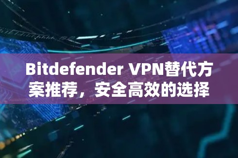 Bitdefender VPN替代方案推荐，安全高效的选择