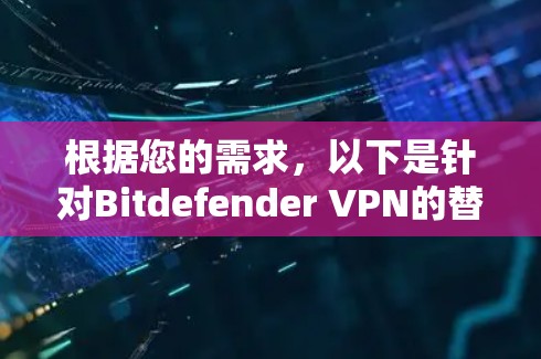 根据您的需求,以下是针对Bitdefender VPN的替代方案的总结和推荐 根据您的需求,以下是针对Bitdefender VPN的替代方案的总结和推荐