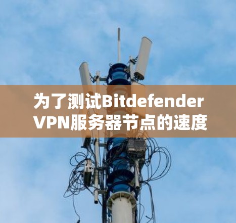 为了测试Bitdefender VPN服务器节点的速度，以下是一步步的指南