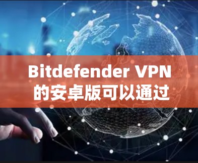 Bitdefender VPN 的安卓版可以通过以下步骤轻松下载和安装。以下是详细的操作指南 Bitdefender VPN 的安卓版可以通过以下步骤轻松下载和安装。以下是详细的操作指南