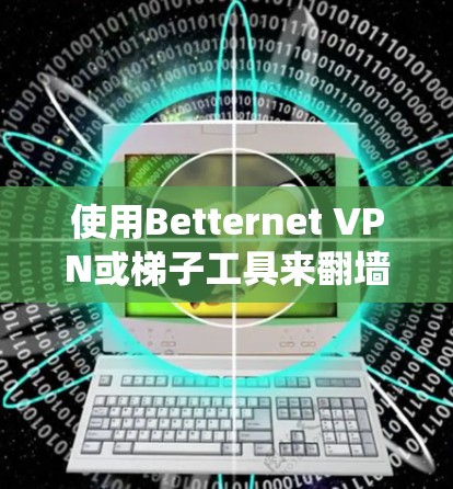 使用Betternet VPN或梯子工具来翻墙，确实是一个有效的方法来绕过网络限制。以下是详细的步骤指南，帮助您顺利完成配置