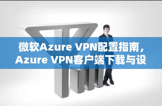 微软Azure VPN配置指南,Azure VPN客户端下载与设置 微软Azure VPN配置指南,Azure VPN客户端下载与设置