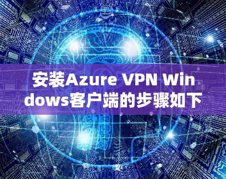 安装Azure VPN Windows客户端的步骤如下
