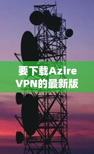 要下载AzireVPN的最新版本，可以按照以下步骤操作