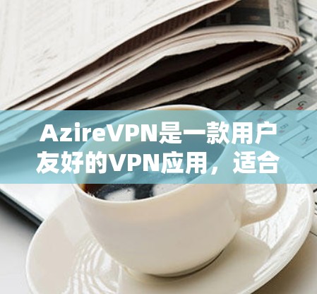 AzireVPN是一款用户友好的VPN应用，适合各类用户使用，包括新手和高级用户。以下是AzireVPN的使用指南，帮助您快速上手并熟练使用