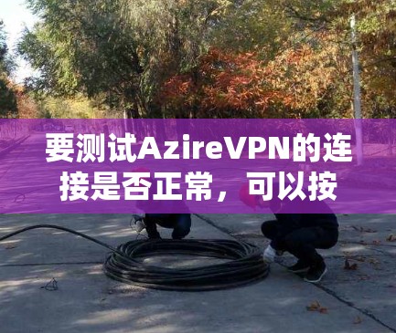 要测试AzireVPN的连接是否正常,可以按照以下步骤进行 要测试AzireVPN的连接是否正常,可以按照以下步骤进行