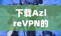 下载AzireVPN的步骤如下 下载AzireVPN的步骤如下
