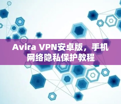 Avira VPN安卓版,手机网络隐私保护教程 Avira VPN安卓版,手机网络隐私保护教程