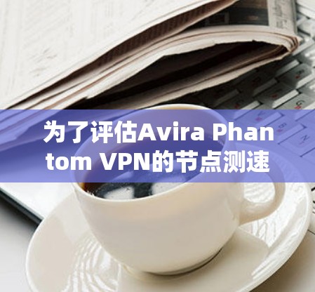 为了评估Avira Phantom VPN的节点测速情况,可以按照以下步骤进行分析 为了评估Avira Phantom VPN的节点测速情况,可以按照以下步骤进行分析