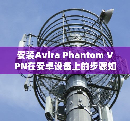 安装Avira Phantom VPN在安卓设备上的步骤如下 安装Avira Phantom VPN在安卓设备上的步骤如下