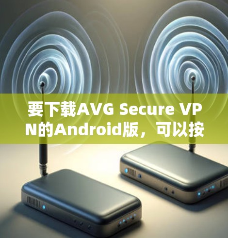 要下载AVG Secure VPN的Android版,可以按照以下步骤进行 要下载AVG Secure VPN的Android版,可以按照以下步骤进行