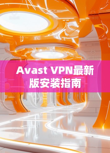 Avast VPN最新版安装指南 Avast VPN最新版安装指南