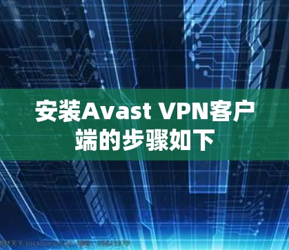 安装Avast VPN客户端的步骤如下 安装Avast VPN客户端的步骤如下