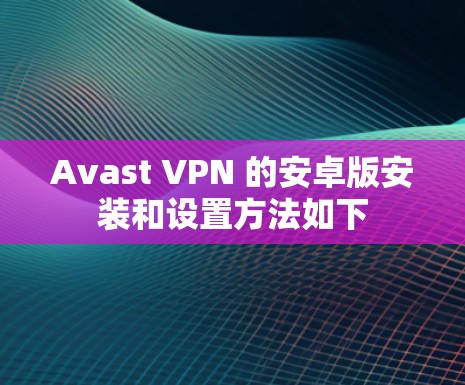 Avast VPN 的安卓版安装和设置方法如下 Avast VPN 的安卓版安装和设置方法如下