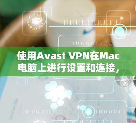 使用Avast VPN在Mac电脑上进行设置和连接,可以按照以下步骤进行 使用Avast VPN在Mac电脑上进行设置和连接,可以按照以下步骤进行
