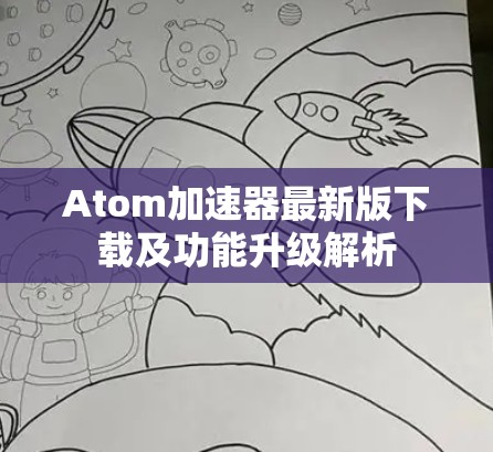 Atom加速器最新版下载及功能升级解析 Atom加速器最新版下载及功能升级解析