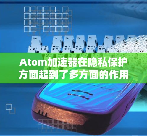 Atom加速器在隐私保护方面起到了多方面的作用,这些措施相互结合,提升了数据的安全性。以下是对Atom加速器隐私保护作用的详细分析 Atom加速器在隐私保护方面起到了多方面的作用,这些措施相互结合,提升了数据的安全性。以下是对Atom加速器隐私保护作用的详细分析