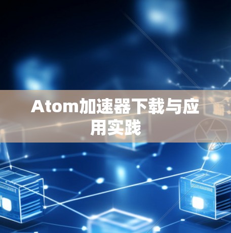 Atom加速器下载与应用实践 Atom加速器下载与应用实践