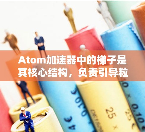 Atom加速器中的梯子是其核心结构,负责引导粒子沿着特定路径运动,从而实现加速。以下是对梯子在Atom加速器中的作用、设计和材料的详细分析 Atom加速器中的梯子是其核心结构,负责引导粒子沿着特定路径运动,从而实现加速。以下是对梯子在Atom加速器中的作用、设计和材料的详细分析