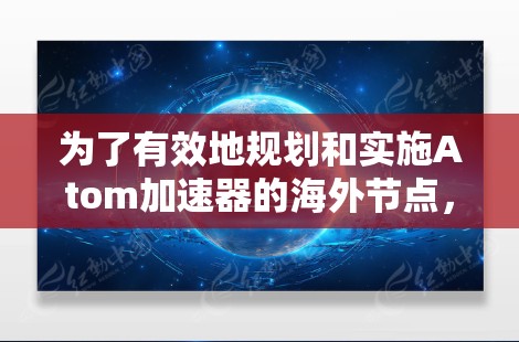 为了有效地规划和实施Atom加速器的海外节点,您可以按照以下步骤进行 为了有效地规划和实施Atom加速器的海外节点,您可以按照以下步骤进行