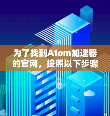 为了找到Atom加速器的官网,按照以下步骤操作 为了找到Atom加速器的官网,按照以下步骤操作