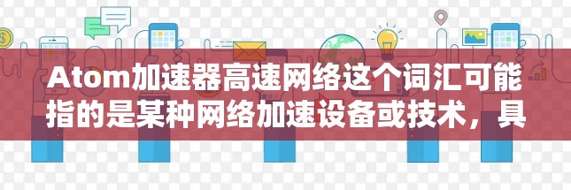 Atom加速器高速网络这个词汇可能指的是某种网络加速设备或技术,具体含义可能因上下文而异。以下是一些可能的解释和相关信息 Atom加速器高速网络这个词汇可能指的是某种网络加速设备或技术,具体含义可能因上下文而异。以下是一些可能的解释和相关信息
