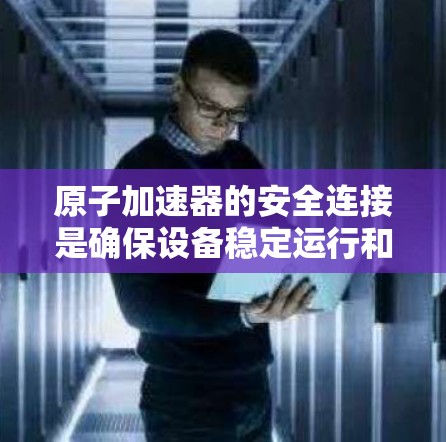 原子加速器的安全连接是确保设备稳定运行和操作人员安全的关键。以下是对原子加速器安全连接的详细分析 原子加速器的安全连接是确保设备稳定运行和操作人员安全的关键。以下是对原子加速器安全连接的详细分析