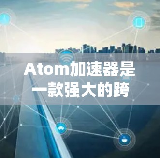 Atom加速器是一款强大的跨平台工具,可以帮助您优化、压缩和加速文件传输。在Windows系统中使用Atom加速器涉及以下几个主要步骤 Atom加速器是一款强大的跨平台工具,可以帮助您优化、压缩和加速文件传输。在Windows系统中使用Atom加速器涉及以下几个主要步骤