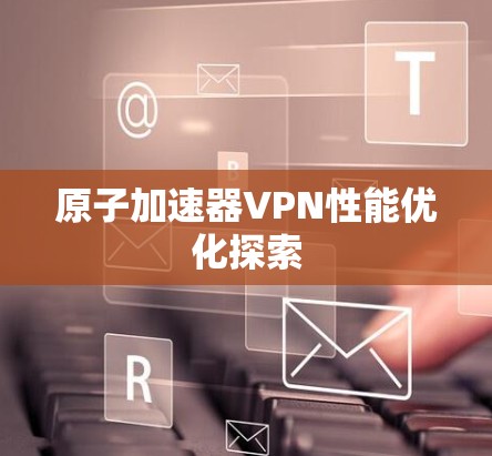 原子加速器VPN性能优化探索 原子加速器VPN性能优化探索