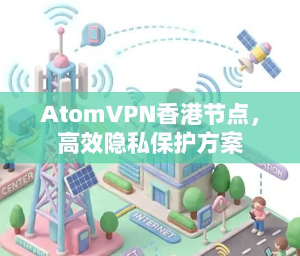 AtomVPN香港节点,高效隐私保护方案 AtomVPN香港节点,高效隐私保护方案