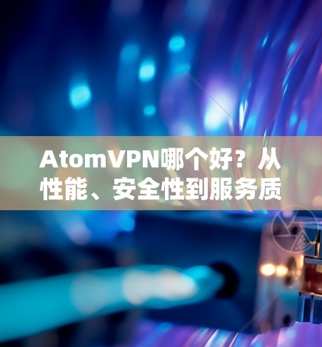 AtomVPN哪个好?从性能、安全性到服务质量的全面分析 AtomVPN哪个好?从性能、安全性到服务质量的全面分析