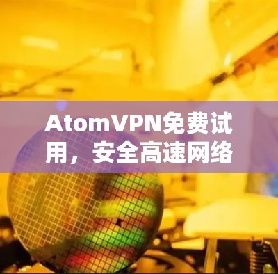 AtomVPN免费试用,安全高速网络体验 AtomVPN免费试用,安全高速网络体验