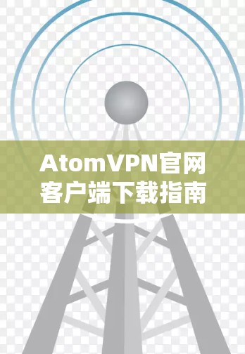 AtomVPN官网客户端下载指南 AtomVPN官网客户端下载指南