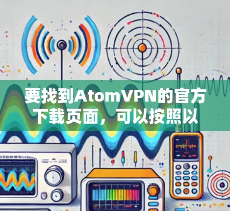 要找到AtomVPN的官方下载页面,可以按照以下步骤操作 要找到AtomVPN的官方下载页面,可以按照以下步骤操作