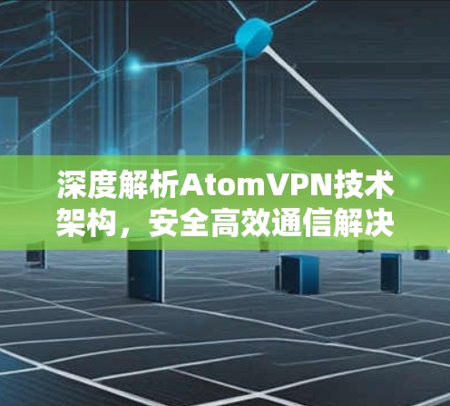 深度解析AtomVPN技术架构,安全高效通信解决方案 深度解析AtomVPN技术架构,安全高效通信解决方案
