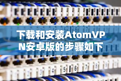 下载和安装AtomVPN安卓版的步骤如下 下载和安装AtomVPN安卓版的步骤如下