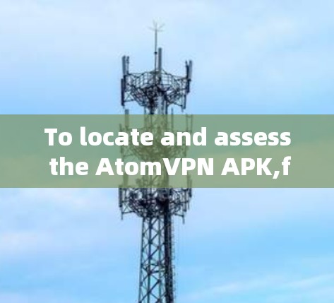 To locate and assess the AtomVPN APK,follow these organized steps: To locate and assess the AtomVPN APK,follow these organized steps: