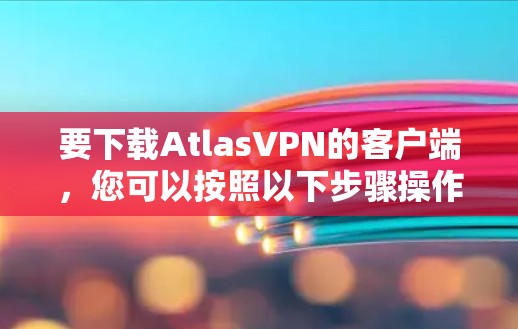 要下载AtlasVPN的客户端,您可以按照以下步骤操作 要下载AtlasVPN的客户端,您可以按照以下步骤操作