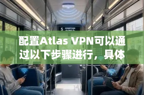 配置Atlas VPN可以通过以下步骤进行，具体方法取决于你使用的设备和所需的协议（如OpenVPN或PPTP）以下是一些常见的配置方法
