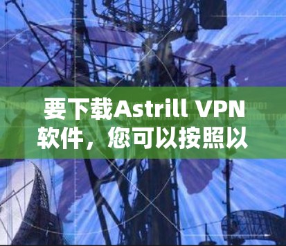 要下载Astrill VPN软件,您可以按照以下步骤操作 要下载Astrill VPN软件,您可以按照以下步骤操作