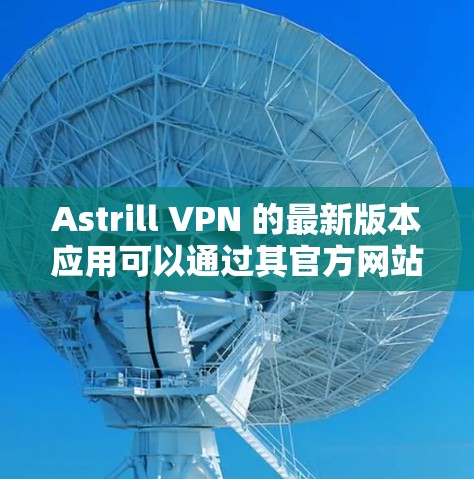 Astrill VPN 的最新版本应用可以通过其官方网站或相关应用商店下载。以下是获取最新版本的步骤 Astrill VPN 的最新版本应用可以通过其官方网站或相关应用商店下载。以下是获取最新版本的步骤