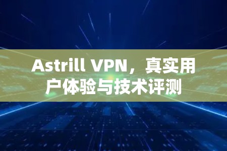 Astrill VPN，真实用户体验与技术评测