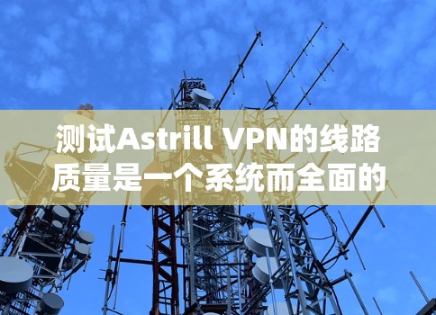 测试Astrill VPN的线路质量是一个系统而全面的过程,涵盖了多个关键方面。以下是分步骤的测试指南,帮助您全面评估VPN的性能 测试Astrill VPN的线路质量是一个系统而全面的过程,涵盖了多个关键方面。以下是分步骤的测试指南,帮助您全面评估VPN的性能